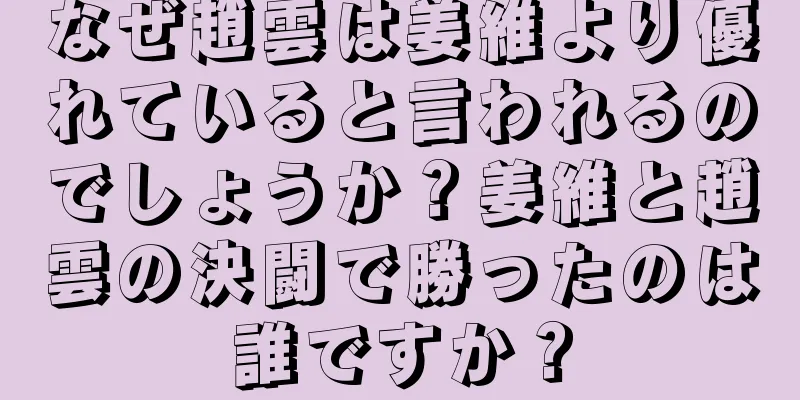 なぜ趙雲は姜維より優れていると言われるのでしょうか？姜維と趙雲の決闘で勝ったのは誰ですか？
