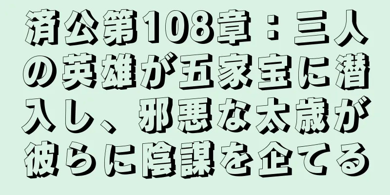 済公第108章：三人の英雄が五家宝に潜入し、邪悪な太歳が彼らに陰謀を企てる