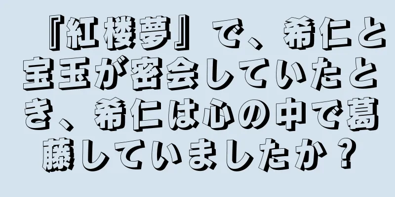 『紅楼夢』で、希仁と宝玉が密会していたとき、希仁は心の中で葛藤していましたか？