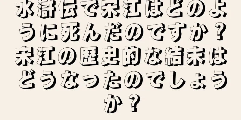 水滸伝で宋江はどのように死んだのですか？宋江の歴史的な結末はどうなったのでしょうか？