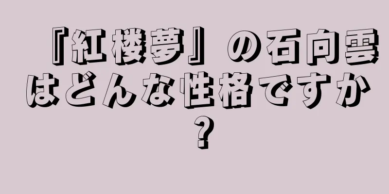 『紅楼夢』の石向雲はどんな性格ですか？