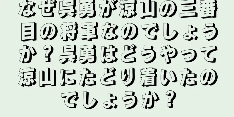 なぜ呉勇が涼山の三番目の将軍なのでしょうか？呉勇はどうやって涼山にたどり着いたのでしょうか？