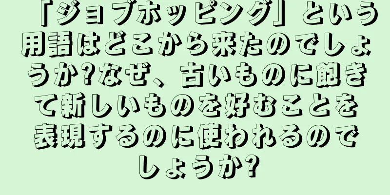 「ジョブホッピング」という用語はどこから来たのでしょうか?なぜ、古いものに飽きて新しいものを好むことを表現するのに使われるのでしょうか?