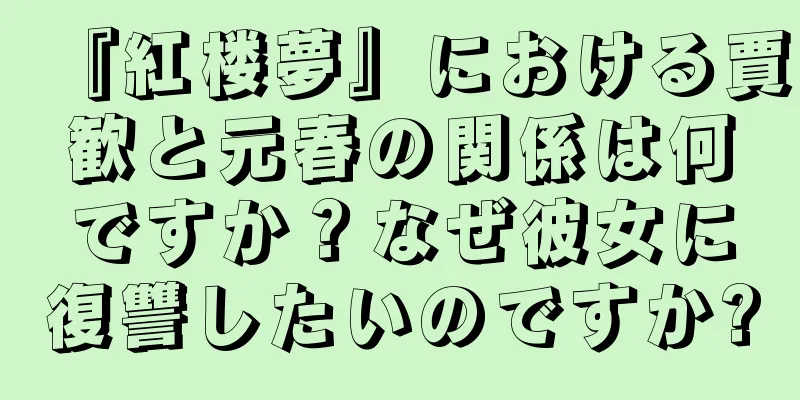 『紅楼夢』における賈歓と元春の関係は何ですか？なぜ彼女に復讐したいのですか?