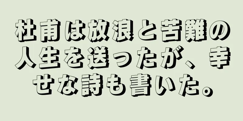 杜甫は放浪と苦難の人生を送ったが、幸せな詩も書いた。