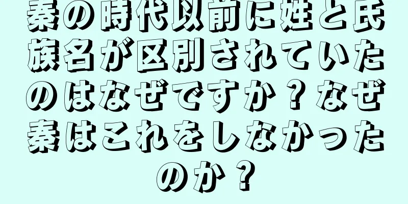 秦の時代以前に姓と氏族名が区別されていたのはなぜですか？なぜ秦はこれをしなかったのか？
