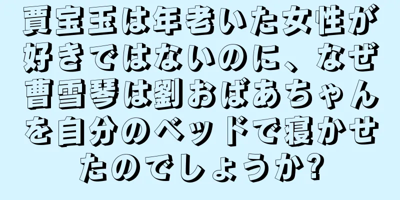 賈宝玉は年老いた女性が好きではないのに、なぜ曹雪琴は劉おばあちゃんを自分のベッドで寝かせたのでしょうか?