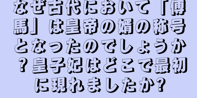 なぜ古代において「傅馬」は皇帝の婿の称号となったのでしょうか？皇子妃はどこで最初に現れましたか?