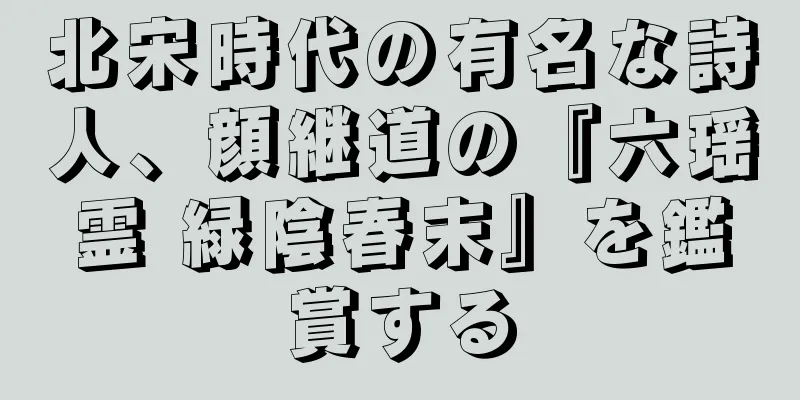 北宋時代の有名な詩人、顔継道の『六瑶霊 緑陰春末』を鑑賞する