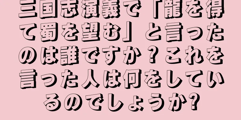 三国志演義で「龍を得て蜀を望む」と言ったのは誰ですか？これを言った人は何をしているのでしょうか?