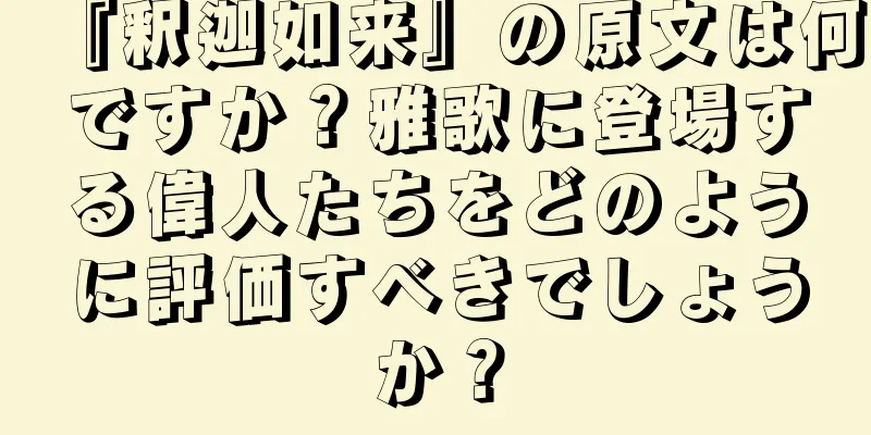 『釈迦如来』の原文は何ですか？雅歌に登場する偉人たちをどのように評価すべきでしょうか？