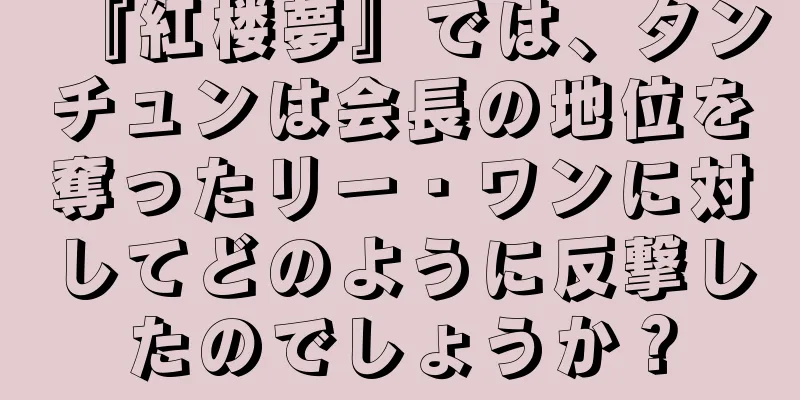 『紅楼夢』では、タンチュンは会長の地位を奪ったリー・ワンに対してどのように反撃したのでしょうか？
