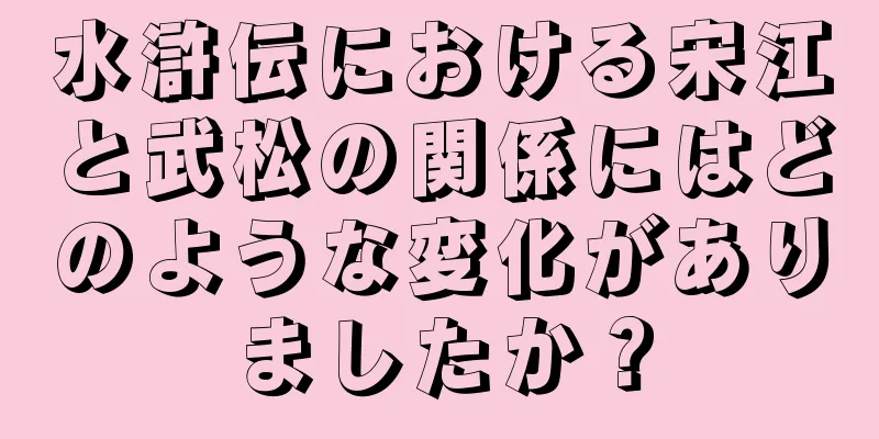水滸伝における宋江と武松の関係にはどのような変化がありましたか？