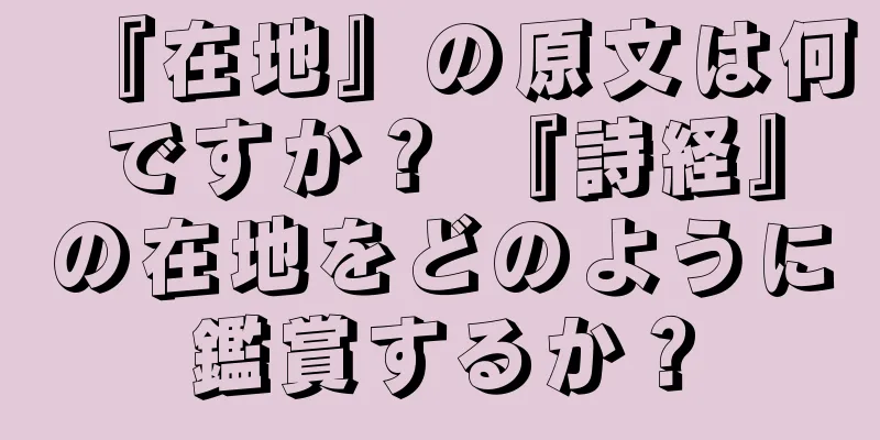 『在地』の原文は何ですか？ 『詩経』の在地をどのように鑑賞するか？
