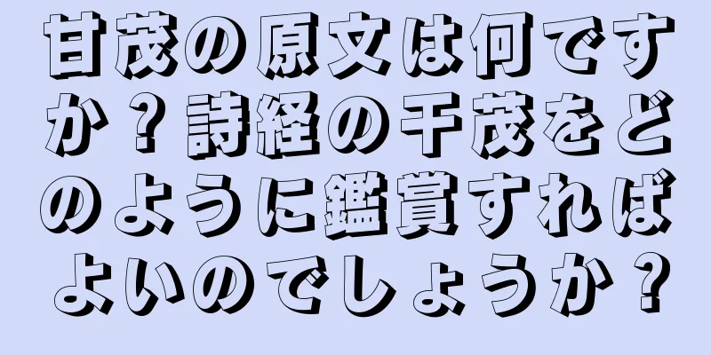 甘茂の原文は何ですか？詩経の干茂をどのように鑑賞すればよいのでしょうか？