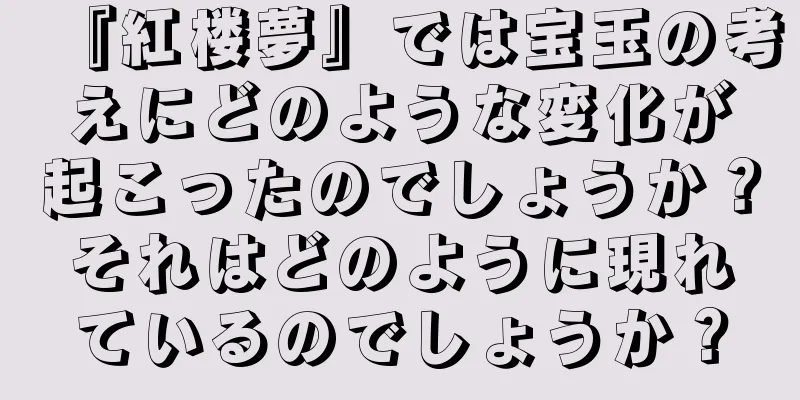 『紅楼夢』では宝玉の考えにどのような変化が起こったのでしょうか？それはどのように現れているのでしょうか？
