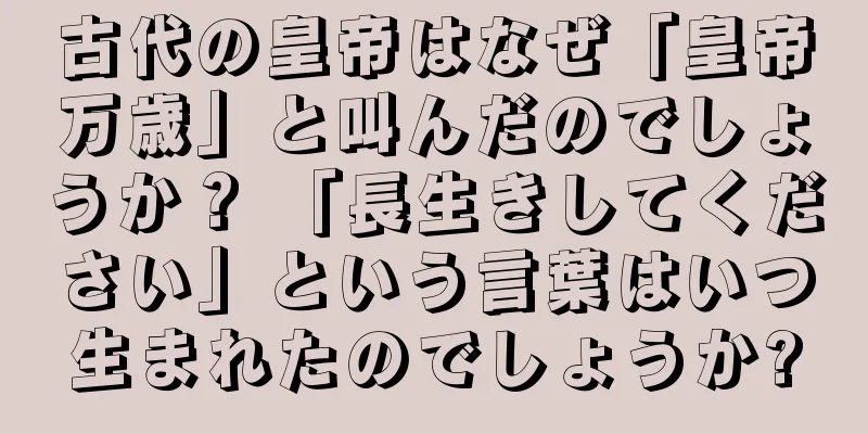 古代の皇帝はなぜ「皇帝万歳」と叫んだのでしょうか？ 「長生きしてください」という言葉はいつ生まれたのでしょうか?