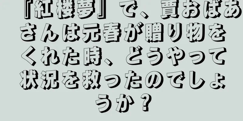『紅楼夢』で、賈おばあさんは元春が贈り物をくれた時、どうやって状況を救ったのでしょうか？