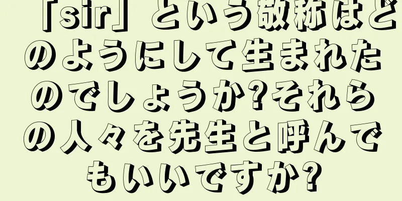 「sir」という敬称はどのようにして生まれたのでしょうか?それらの人々を先生と呼んでもいいですか?