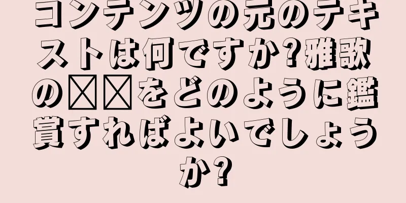 コンテンツの元のテキストは何ですか?雅歌の蝃蝀をどのように鑑賞すればよいでしょうか?