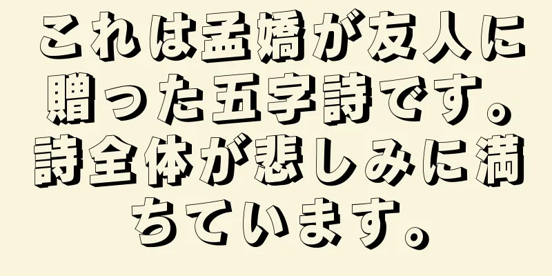 これは孟嬌が友人に贈った五字詩です。詩全体が悲しみに満ちています。
