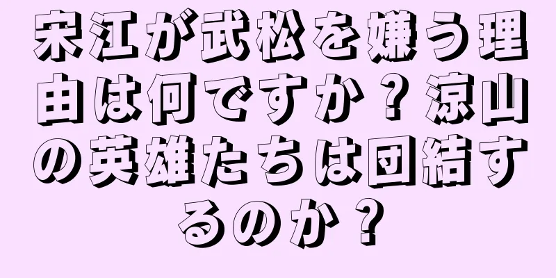 宋江が武松を嫌う理由は何ですか？涼山の英雄たちは団結するのか？