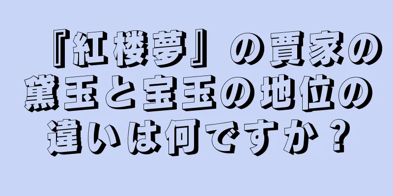 『紅楼夢』の賈家の黛玉と宝玉の地位の違いは何ですか？