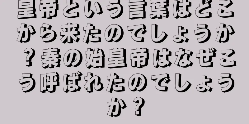 皇帝という言葉はどこから来たのでしょうか？秦の始皇帝はなぜこう呼ばれたのでしょうか？