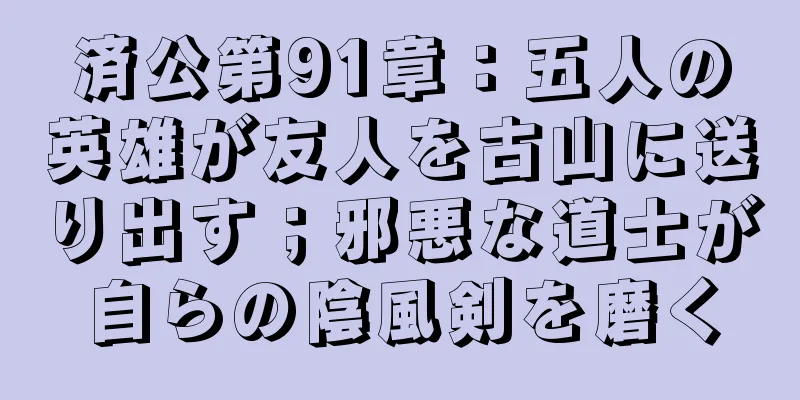 済公第91章：五人の英雄が友人を古山に送り出す；邪悪な道士が自らの陰風剣を磨く