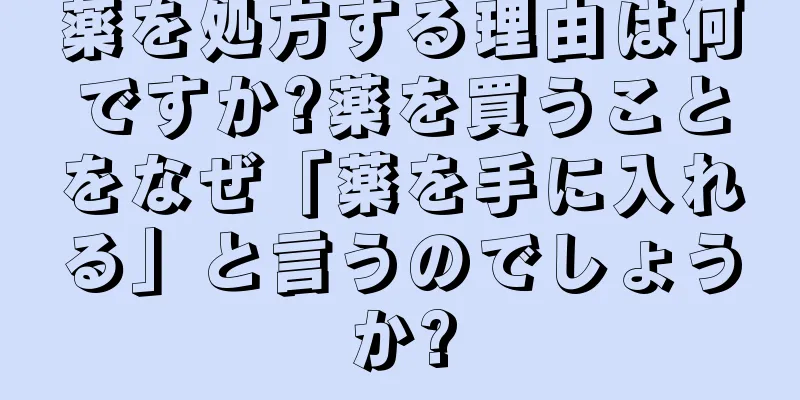 薬を処方する理由は何ですか?薬を買うことをなぜ「薬を手に入れる」と言うのでしょうか?