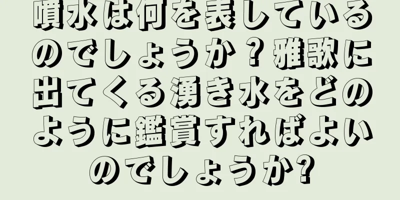 噴水は何を表しているのでしょうか？雅歌に出てくる湧き水をどのように鑑賞すればよいのでしょうか?