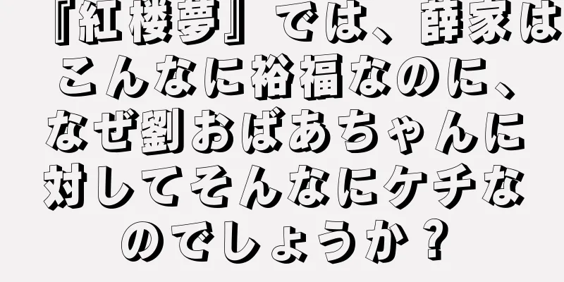 『紅楼夢』では、薛家はこんなに裕福なのに、なぜ劉おばあちゃんに対してそんなにケチなのでしょうか？