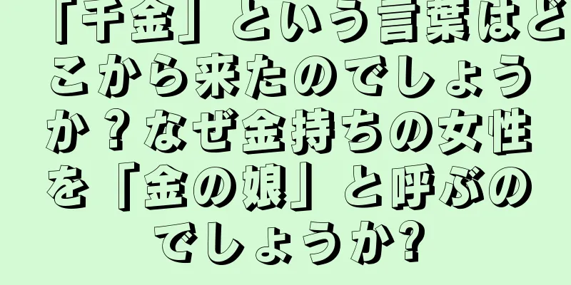 「千金」という言葉はどこから来たのでしょうか？なぜ金持ちの女性を「金の娘」と呼ぶのでしょうか?