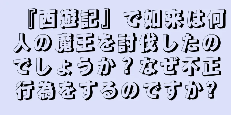 『西遊記』で如来は何人の魔王を討伐したのでしょうか？なぜ不正行為をするのですか?