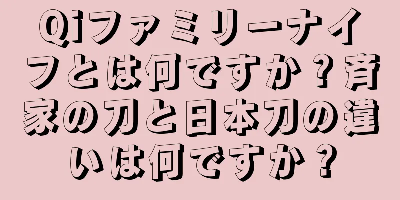Qiファミリーナイフとは何ですか？斉家の刀と日本刀の違いは何ですか？