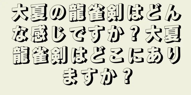 大夏の龍雀剣はどんな感じですか？大夏龍雀剣はどこにありますか？