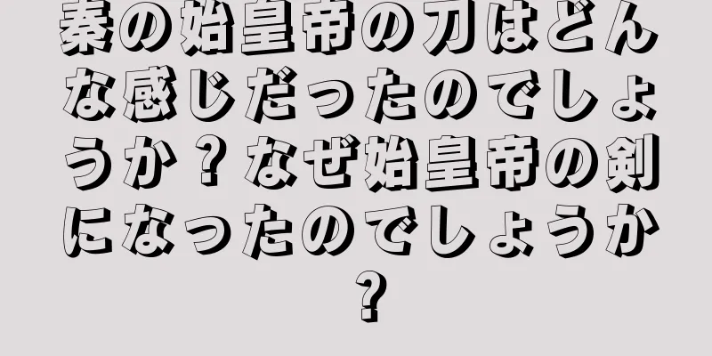 秦の始皇帝の刀はどんな感じだったのでしょうか？なぜ始皇帝の剣になったのでしょうか？