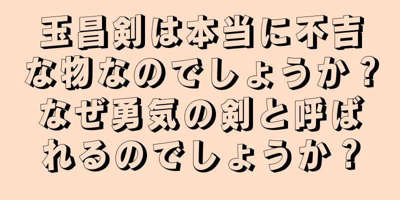 玉昌剣は本当に不吉な物なのでしょうか？なぜ勇気の剣と呼ばれるのでしょうか？