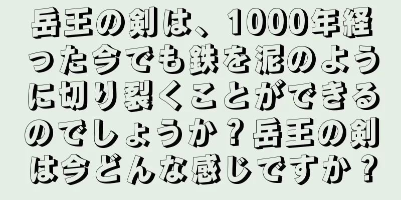 岳王の剣は、1000年経った今でも鉄を泥のように切り裂くことができるのでしょうか？岳王の剣は今どんな感じですか？