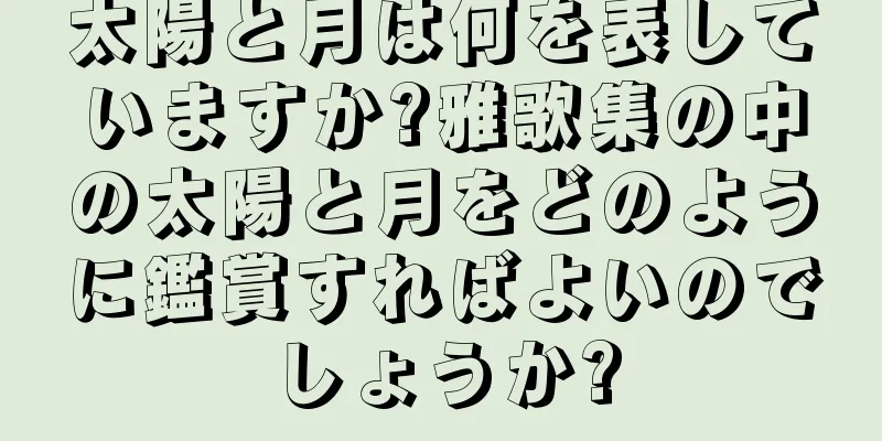 太陽と月は何を表していますか?雅歌集の中の太陽と月をどのように鑑賞すればよいのでしょうか?