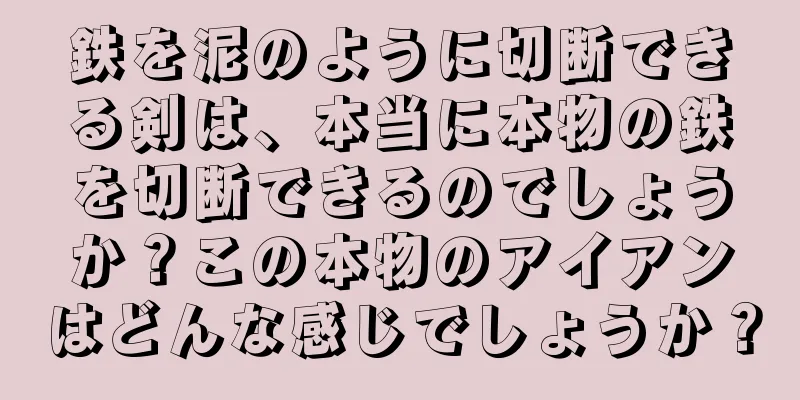 鉄を泥のように切断できる剣は、本当に本物の鉄を切断できるのでしょうか？この本物のアイアンはどんな感じでしょうか？