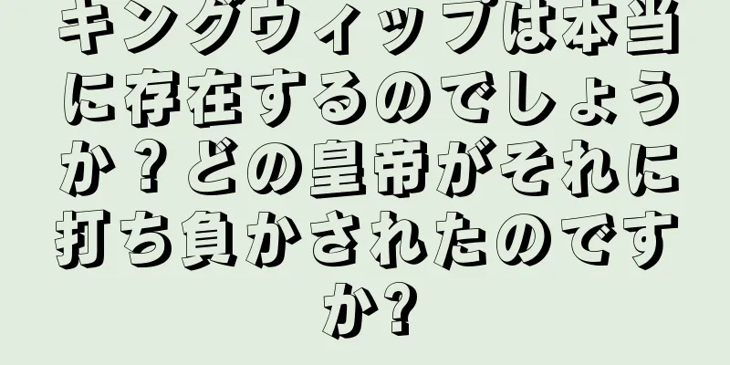 キングウィップは本当に存在するのでしょうか？どの皇帝がそれに打ち負かされたのですか?