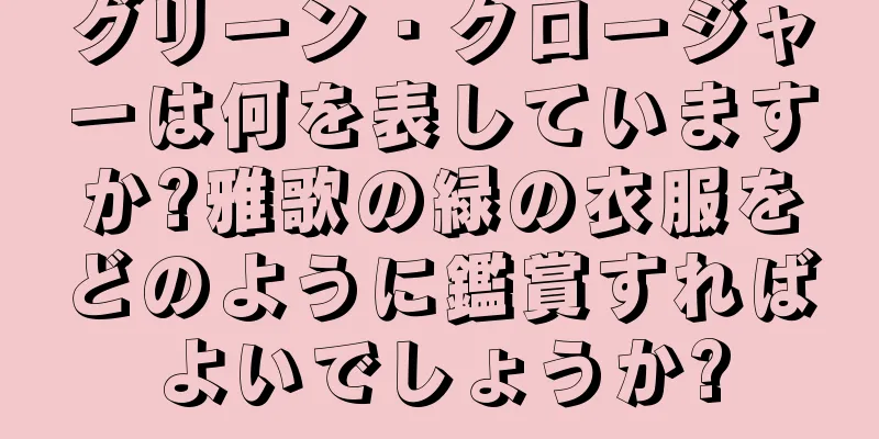 グリーン・クロージャーは何を表していますか?雅歌の緑の衣服をどのように鑑賞すればよいでしょうか?