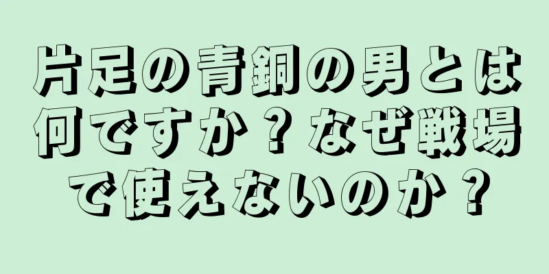 片足の青銅の男とは何ですか？なぜ戦場で使えないのか？