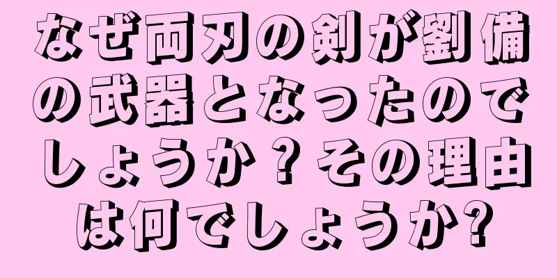 なぜ両刃の剣が劉備の武器となったのでしょうか？その理由は何でしょうか?