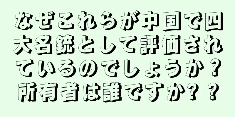 なぜこれらが中国で四大名銃として評価されているのでしょうか？所有者は誰ですか? ?