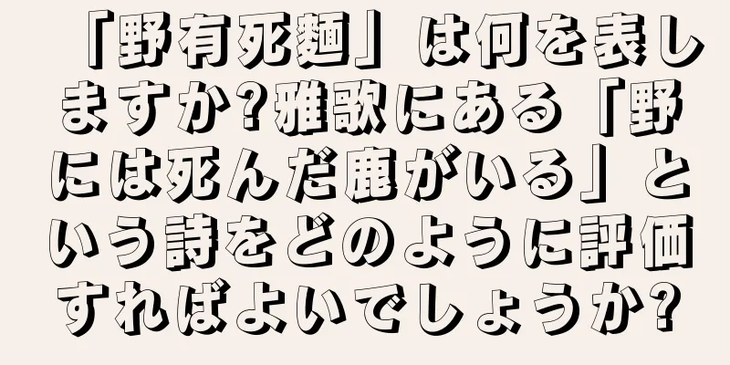 「野有死麵」は何を表しますか?雅歌にある「野には死んだ鹿がいる」という詩をどのように評価すればよいでしょうか?