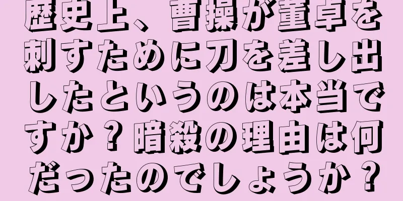 歴史上、曹操が董卓を刺すために刀を差し出したというのは本当ですか？暗殺の理由は何だったのでしょうか？
