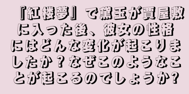 『紅楼夢』で黛玉が賈屋敷に入った後、彼女の性格にはどんな変化が起こりましたか？なぜこのようなことが起こるのでしょうか?