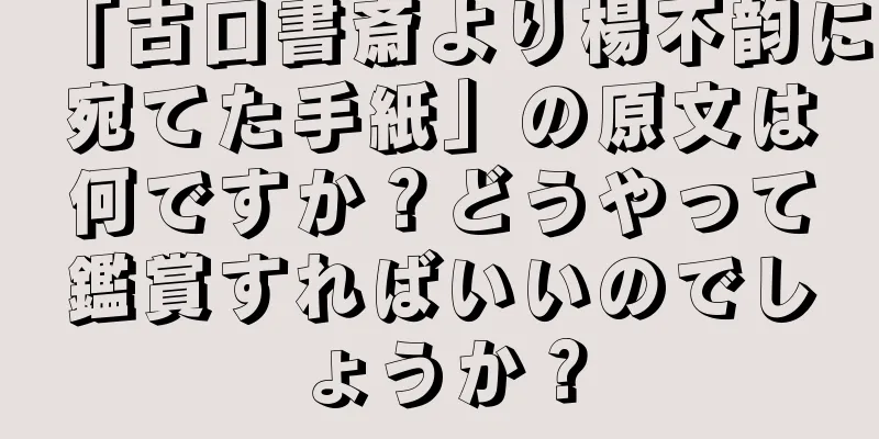 「古口書斎より楊不韵に宛てた手紙」の原文は何ですか？どうやって鑑賞すればいいのでしょうか？